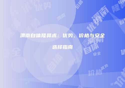 渭南自体隆鼻术：优势、价格与安全选择指南