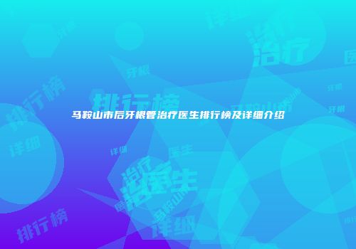 马鞍山市后牙根管治疗医生排行榜及详细介绍