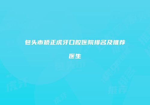 包头市矫正虎牙口腔医院排名及推荐医生
