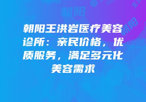 朝阳王洪岩医疗美容诊所：亲民价格，优质服务，满足多元化美容需求