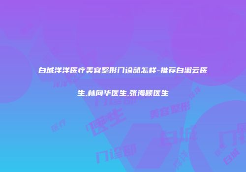 白城洋洋医疗美容整形门诊部怎样-推荐白淑云医生,林向华医生,张海颖医生