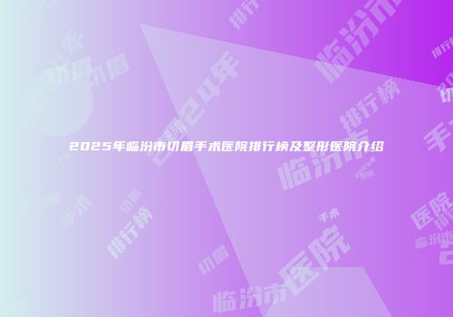 2025年临汾市切眉手术医院排行榜及整形医院介绍