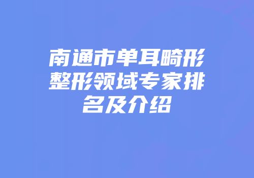 南通市单耳畸形整形领域专家排名及介绍
