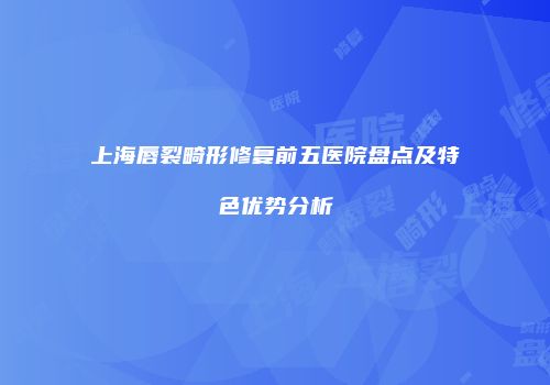 上海唇裂畸形修复前五医院盘点及特色优势分析