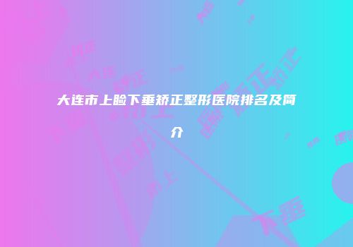 大连市上睑下垂矫正整形医院排名及简介