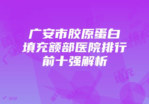 广安市胶原蛋白填充额部医院排行前十强解析