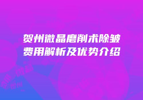 贺州微晶磨削术除皱费用解析及优势介绍
