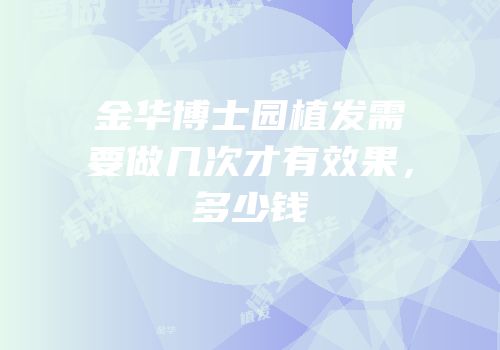 金华博士园植发需要做几次才有效果，多少钱
