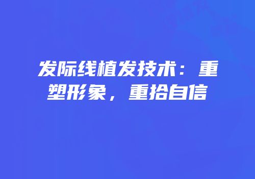 发际线植发技术：重塑形象，重拾自信