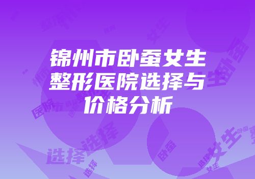 锦州市卧蚕女生整形医院选择与价格分析