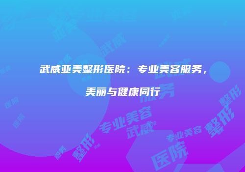 武威亚美整形医院：专业美容服务，美丽与健康同行