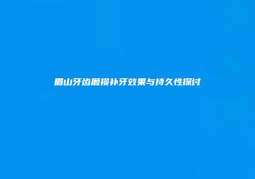 眉山牙齿磨损补牙效果与持久性探讨