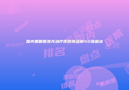 国内黑眼圈激光治疗医院排名前50强盘点