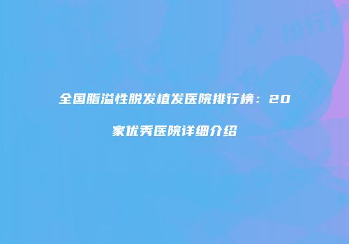 全国脂溢性脱发植发医院排行榜：20家优秀医院详细介绍