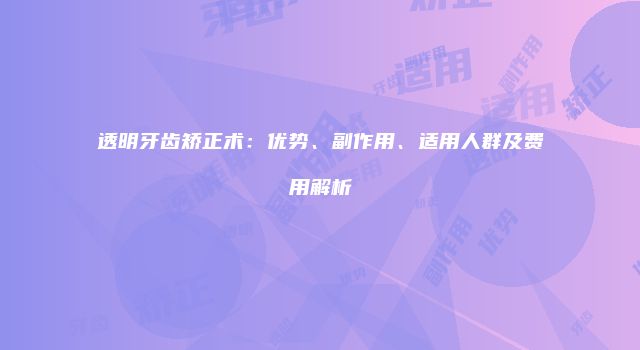 透明牙齿矫正术：优势、副作用、适用人群及费用解析