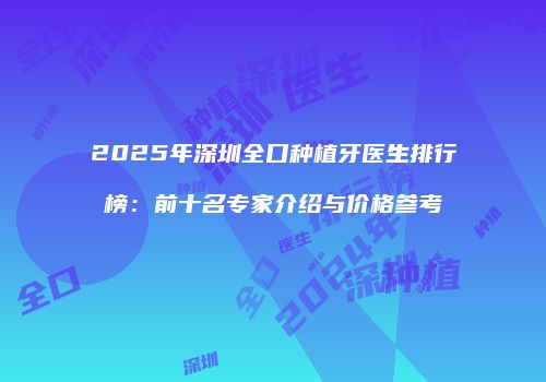 2025年深圳全口种植牙医生排行榜：前十名专家介绍与价格参考