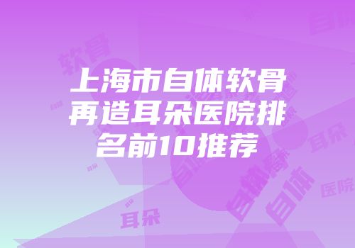 上海市自体软骨再造耳朵医院排名前10推荐