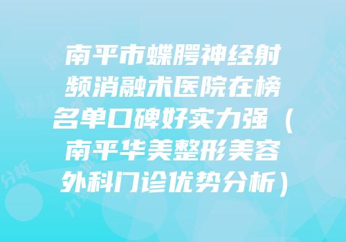 南平市蝶腭神经射频消融术医院在榜名单口碑好实力强（南平华美整形美容外科门诊优势分析）