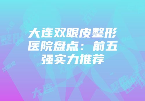 大连双眼皮整形医院盘点：前五强实力推荐