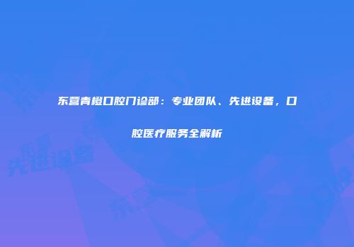 东营青橙口腔门诊部：专业团队、先进设备，口腔医疗服务全解析