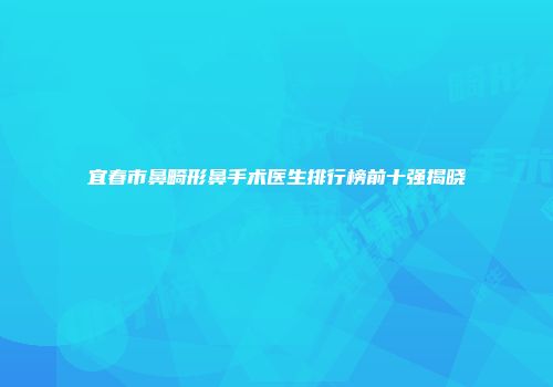 宜春市鼻畸形鼻手术医生排行榜前十强揭晓