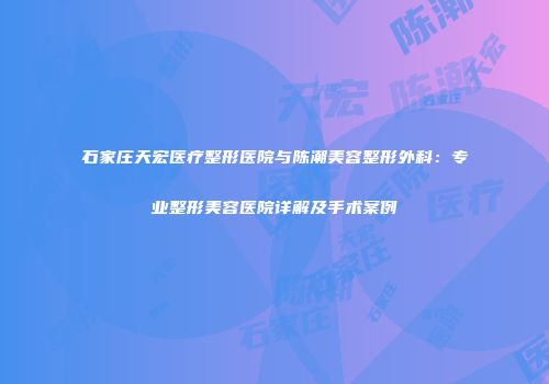 石家庄天宏医疗整形医院与陈潮美容整形外科：专业整形美容医院详解及手术案例