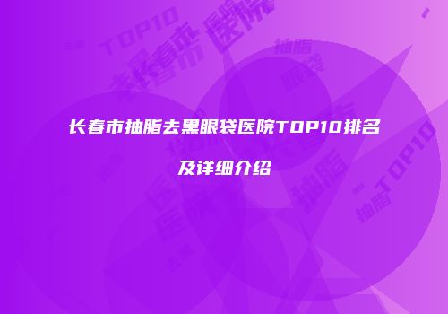 长春市抽脂去黑眼袋医院TOP10排名及详细介绍