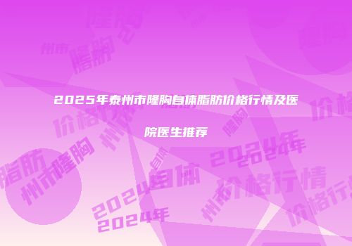 2025年泰州市隆胸自体脂肪价格行情及医院医生推荐