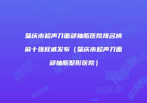 肇庆市超声刀面部抽脂医院排名榜前十强权威发布（肇庆市超声刀面部抽脂整形医院）