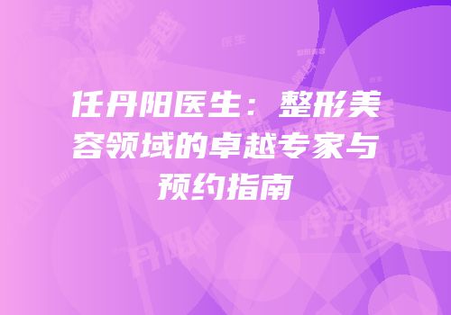 任丹阳医生：整形美容领域的卓越专家与预约指南