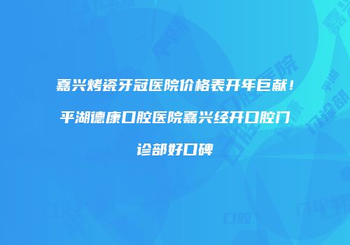 嘉兴烤瓷牙冠医院价格表开年巨献！平湖德康口腔医院嘉兴经开口腔门诊部好口碑