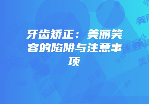 牙齿矫正：美丽笑容的陷阱与注意事项