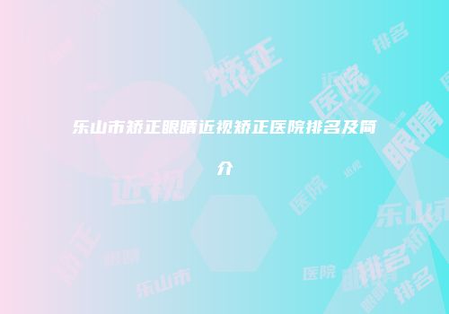 乐山市矫正眼睛近视矫正医院排名及简介