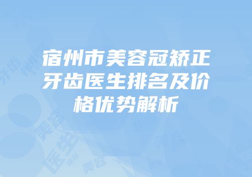宿州市美容冠矫正牙齿医生排名及价格优势解析