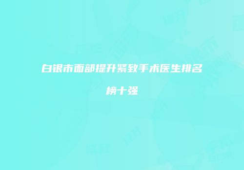 白银市面部提升紧致手术医生排名榜十强