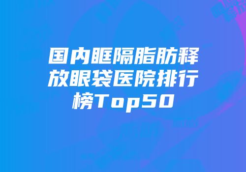 国内眶隔脂肪释放眼袋医院排行榜Top50