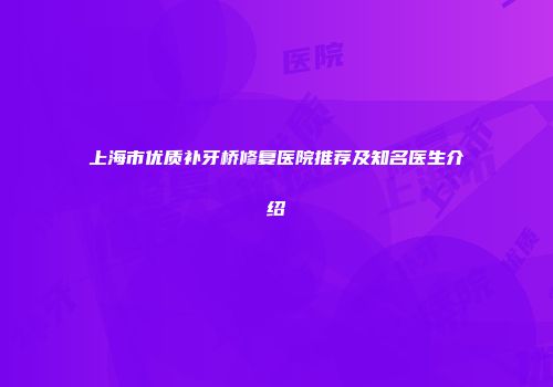 上海市优质补牙桥修复医院推荐及知名医生介绍