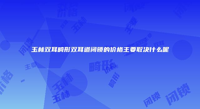 玉林双耳畸形双耳道闭锁的价格主要取决什么呢