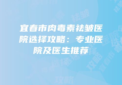 宜春市肉毒素祛皱医院选择攻略：专业医院及医生推荐