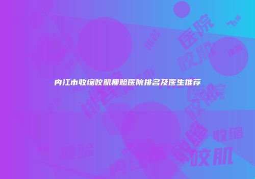 内江市收缩咬肌瘦脸医院排名及医生推荐