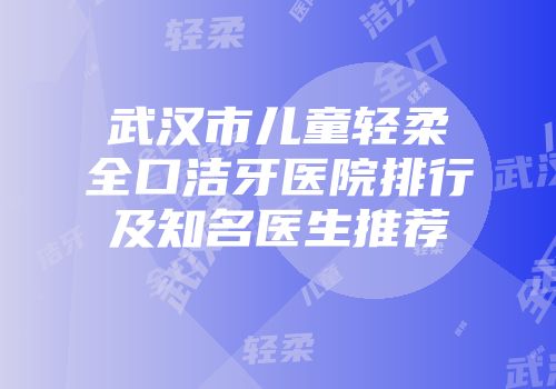 武汉市儿童轻柔全口洁牙医院排行及知名医生推荐