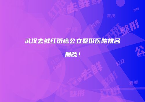 武汉去鲜红斑痣公立整形医院排名揭晓！