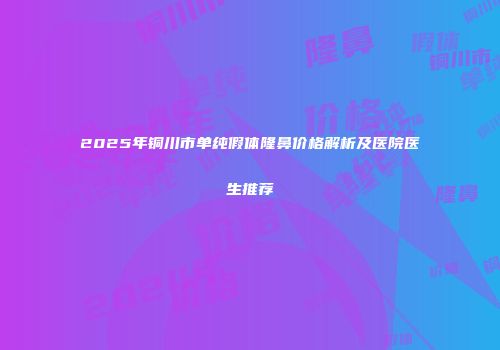 2025年铜川市单纯假体隆鼻价格解析及医院医生推荐