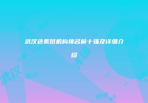 武汉色素斑机构排名前十强及详细介绍