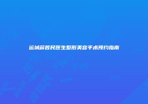 运城薛哲民医生整形美容手术预约指南