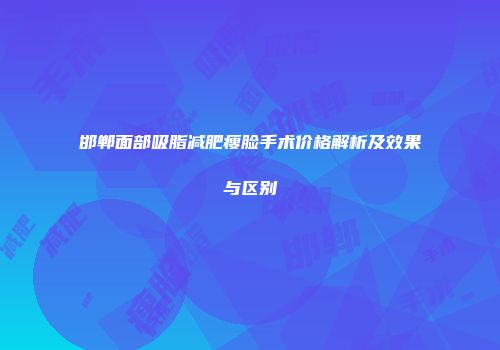邯郸面部吸脂减肥瘦脸手术价格解析及效果与区别
