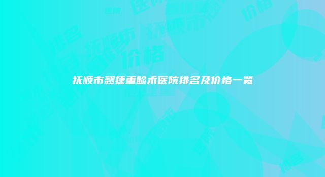 抚顺市翘捷重睑术医院排名及价格一览