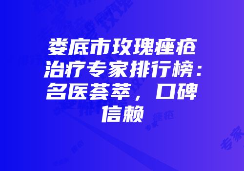 娄底市玫瑰痤疮治疗专家排行榜：名医荟萃，口碑信赖