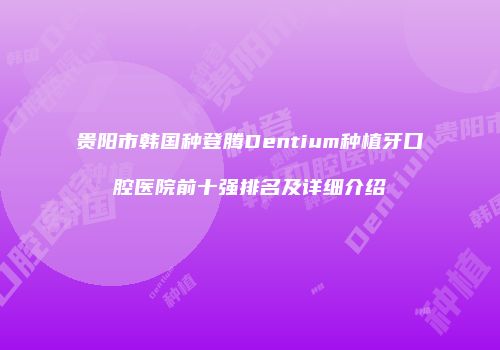 贵阳市韩国种登腾Dentium种植牙口腔医院前十强排名及详细介绍