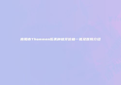 南阳市Thommen拓美种植牙价格一览及医院介绍